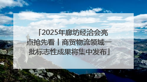 2025年廊坊经洽会亮点抢先看丨商贸物流领域一批标志性成果将集中发布