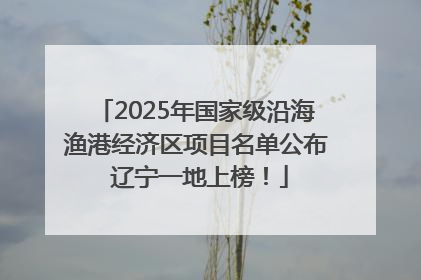 2025年国家级沿海渔港经济区项目名单公布 辽宁一地上榜！