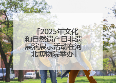 2025年文化和自然遗产日非遗展演展示活动在河北博物院举办