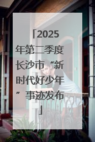 2025年第二季度长沙市“新时代好少年”事迹发布