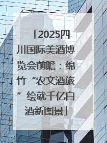 2025四川国际美酒博览会前瞻：绵竹“农文酒旅”绘就千亿白酒新图景