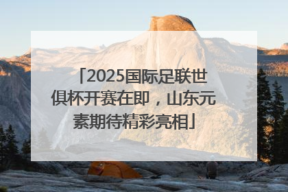 2025国际足联世俱杯开赛在即，山东元素期待精彩亮相