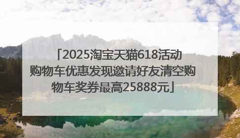2025淘宝天猫618活动购物车优惠发现邀请好友清空购物车奖券最高25888元