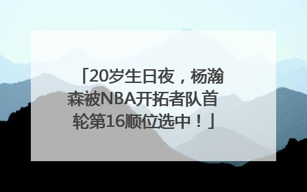 20岁生日夜，杨瀚森被NBA开拓者队首轮第16顺位选中！