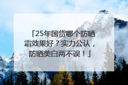 25年国货哪个防晒霜效果好？实力公认，防晒美白两不误！