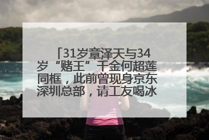 31岁章泽天与34岁“赌王”千金何超莲同框，此前曾现身京东深圳总部，请工友喝冰饮，点了300多杯