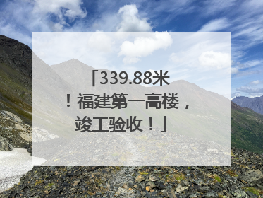 339.88米！福建第一高楼，竣工验收！