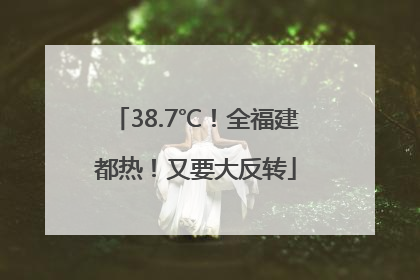 38.7℃！全福建都热！又要大反转