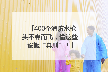 400个消防水枪头不翼而飞，偷这些设施“真刑”！