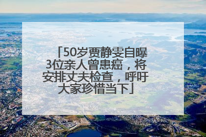 50岁贾静雯自曝3位亲人曾患癌，将安排丈夫检查，呼吁大家珍惜当下