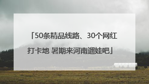 50条精品线路、30个网红打卡地 暑期来河南遛娃吧