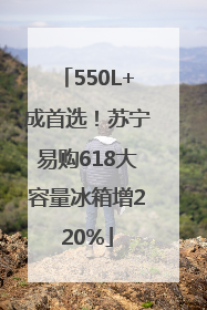 550L+成首选！苏宁易购618大容量冰箱增220%