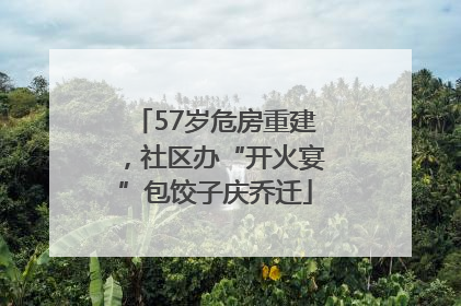 57岁危房重建，社区办“开火宴”包饺子庆乔迁