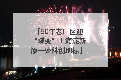 60年老厂区迎“蝶变”！海淀新添一处科创地标