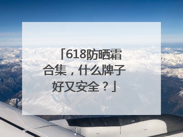 618防晒霜合集，什么牌子好又安全？