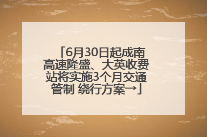 6月30日起成南高速隆盛、大英收费站将实施3个月交通管制 绕行方案→