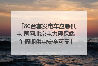 80台套发电车应急供电 国网北京电力确保端午假期供电安全可靠