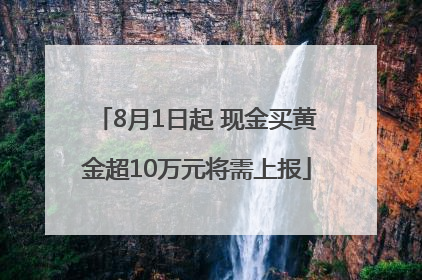 8月1日起 现金买黄金超10万元将需上报