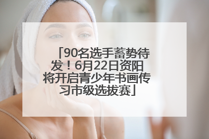 90名选手蓄势待发！6月22日资阳将开启青少年书画传习市级选拔赛
