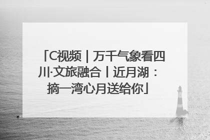 C视频｜万千气象看四川·文旅融合丨近月湖：摘一湾心月送给你