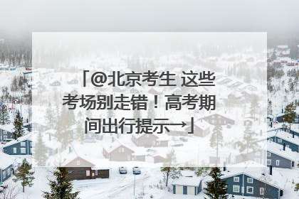 @北京考生 这些考场别走错！高考期间出行提示→