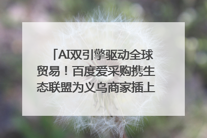 AI双引擎驱动全球贸易！百度爱采购携生态联盟为义乌商家插上“数字翅膀”