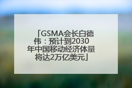 GSMA会长白德伟：预计到2030年中国移动经济体量将达2万亿美元