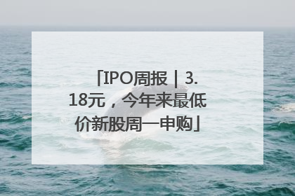 IPO周报｜3.18元，今年来最低价新股周一申购