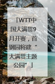 WTT中国大满贯9月开赛，首钢园将建“大满贯主题公园”